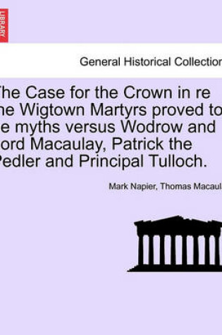 Cover of The Case for the Crown in Re the Wigtown Martyrs Proved to Be Myths Versus Wodrow and Lord Macaulay, Patrick the Pedler and Principal Tulloch.