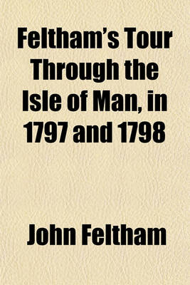 Book cover for Feltham's Tour Through the Isle of Man, in 1797 and 1798 (Volume 6); Comprising Sketches of Its Ancient and Modern History, Constitution, Laws, Commerce, Agriculture, Fishery, Etc