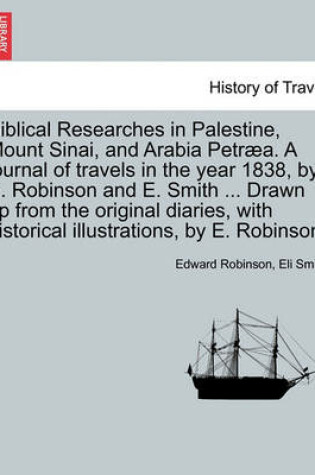 Cover of Biblical Researches in Palestine, Mount Sinai, and Arabia Petraea. a Journal of Travels in the Year 1838, by E. Robinson and E. Smith ... Drawn Up from the Original Diaries, with Historical Illustrations, by E. Robinson. Volume II