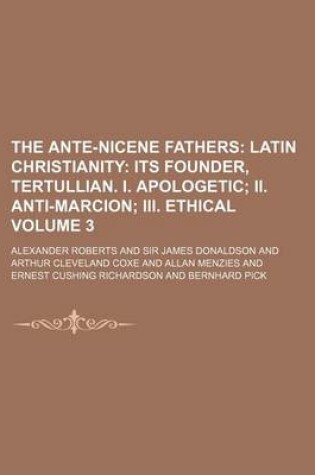 Cover of The Ante-Nicene Fathers Volume 3; Latin Christianity Its Founder, Tertullian. I. Apologetic II. Anti-Marcion III. Ethical