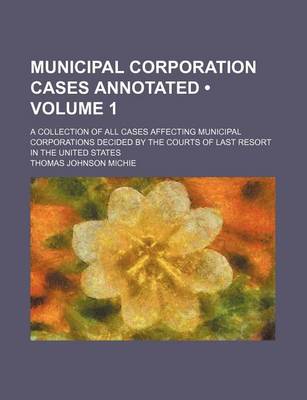 Book cover for Municipal Corporation Cases Annotated (Volume 1); A Collection of All Cases Affecting Municipal Corporations Decided by the Courts of Last Resort in the United States