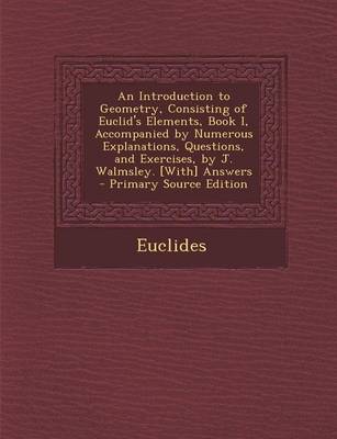 Book cover for An Introduction to Geometry, Consisting of Euclid's Elements, Book I, Accompanied by Numerous Explanations, Questions, and Exercises, by J. Walmsley. [with] Answers - Primary Source Edition