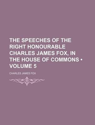 Book cover for The Speeches of the Right Honourable Charles James Fox, in the House of Commons (Volume 5)