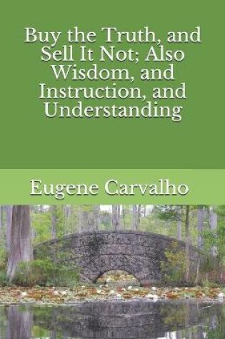 Cover of Buy the Truth, and Sell It Not; Also Wisdom, and Instruction, and Understanding
