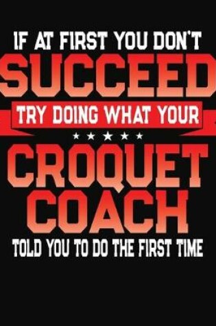 Cover of If At First You Don't Succeed Try Doing What Your Croquet Coach Told You To Do The First Time