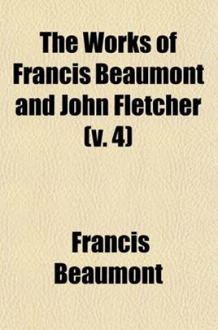 Cover of The Works of Francis Beaumont and John Fletcher; The Tragedy of Valentinian. Monsieur Thomas. the Chances. the Bloody Brother. the Wild-Goose Chase Volume 4