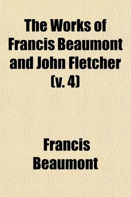 Book cover for The Works of Francis Beaumont and John Fletcher; The Tragedy of Valentinian. Monsieur Thomas. the Chances. the Bloody Brother. the Wild-Goose Chase Volume 4
