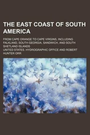 Cover of The East Coast of South America; From Cape Orange to Cape Virgins, Including Falkland, South Georgia, Sandwich, and South Shetland Islands