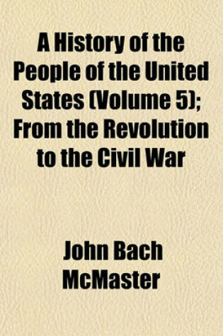 Cover of A History of the People of the United States (Volume 5); From the Revolution to the Civil War