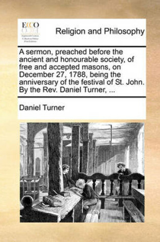 Cover of A Sermon, Preached Before the Ancient and Honourable Society, of Free and Accepted Masons, on December 27, 1788, Being the Anniversary of the Festival of St. John. by the Rev. Daniel Turner, ...