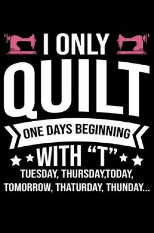 Cover of I Only Quilt One Days Beginning With T Tuesday Thursday Today Tomorrow Thaturday Thunday