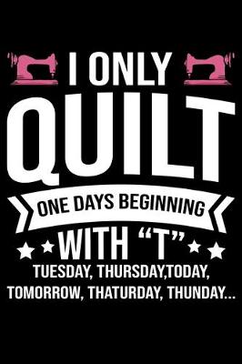 Book cover for I Only Quilt One Days Beginning With T Tuesday Thursday Today Tomorrow Thaturday Thunday