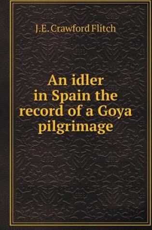 Cover of An idler in Spain the record of a Goya pilgrimage