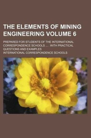 Cover of The Elements of Mining Engineering Volume 6; Prepared for Students of the International Correspondence Schools ... . with Practical Questions and Examples