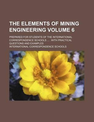 Book cover for The Elements of Mining Engineering Volume 6; Prepared for Students of the International Correspondence Schools ... . with Practical Questions and Examples