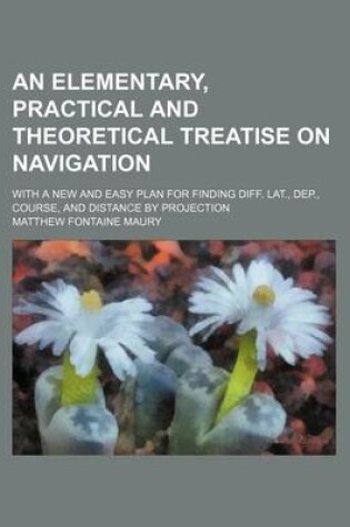 Cover of An Elementary, Practical and Theoretical Treatise on Navigation; With a New and Easy Plan for Finding Diff. Lat., Dep., Course, and Distance by Projection