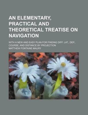 Book cover for An Elementary, Practical and Theoretical Treatise on Navigation; With a New and Easy Plan for Finding Diff. Lat., Dep., Course, and Distance by Projection