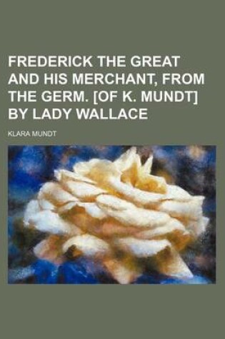 Cover of Frederick the Great and His Merchant, from the Germ. [Of K. Mundt] by Lady Wallace