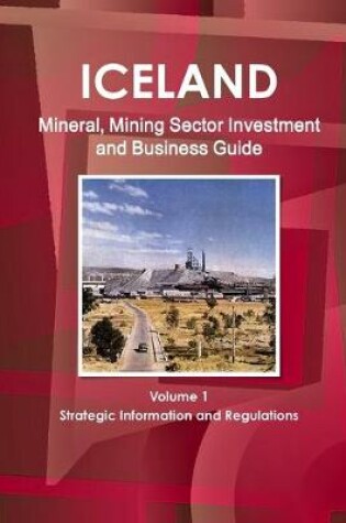 Cover of Iceland Mineral, Mining Sector Investment and Business Guide Volume 1 Strategic Information and Regulations