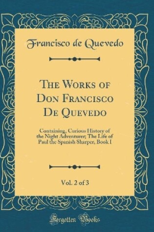 Cover of The Works of Don Francisco De Quevedo, Vol. 2 of 3: Containing, Curious History of the Night Adventurer; The Life of Paul the Spanish Sharper, Book I (Classic Reprint)