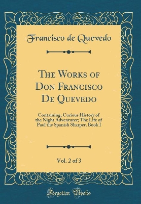 Book cover for The Works of Don Francisco De Quevedo, Vol. 2 of 3: Containing, Curious History of the Night Adventurer; The Life of Paul the Spanish Sharper, Book I (Classic Reprint)