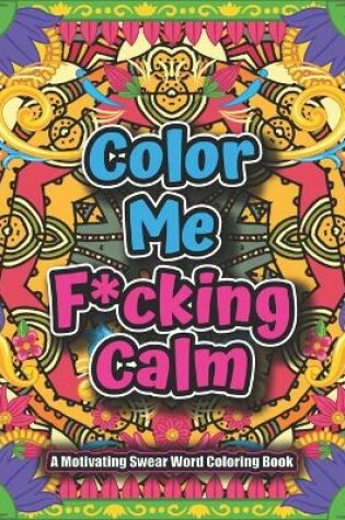 Cover of Color Me F*cking Calm-A motivating Swear Word Coloring Book