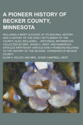 Cover of A Pioneer History of Becker County, Minnesota; Including a Brief Account of Its Natural History ... and a History of the Early Settlement of the Cou