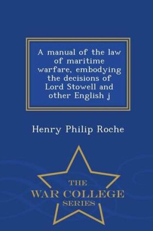 Cover of A Manual of the Law of Maritime Warfare, Embodying the Decisions of Lord Stowell and Other English J - War College Series