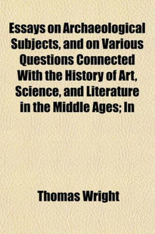 Cover of Essays on Archaeological Subjects, and on Various Questions Connected with the History of Art, Science, and Literature in the Middle Ages; In Two Volumes