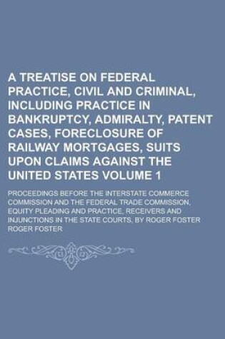 Cover of A Treatise on Federal Practice, Civil and Criminal, Including Practice in Bankruptcy, Admiralty, Patent Cases, Foreclosure of Railway Mortgages, Suits Upon Claims Against the United States; Proceedings Before the Interstate Volume 1