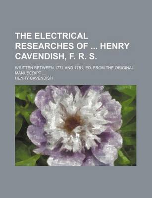 Book cover for The Electrical Researches of Henry Cavendish, F. R. S.; Written Between 1771 and 1781, Ed. from the Original Manuscript