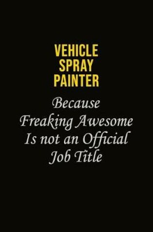 Cover of Vehicle Spray Painter Because Freaking Awesome Is Not An Official Job Title