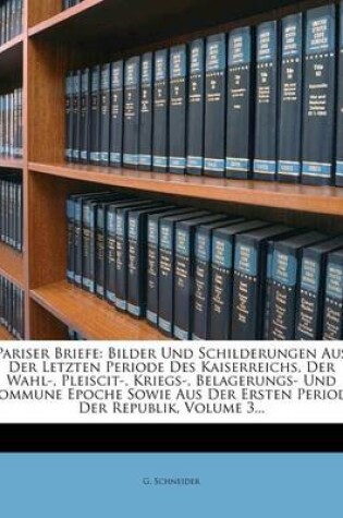 Cover of Pariser Briefe, Bilder Und Schilderungen Aus Der Letzten Periode Des Kaiserreichs, Der Wahl-, Pleiscit-, Kriegs-, Belagerungs- Und Commune Epoche Sowie Aus Der Ersten Periode Der Republik, Dritter Theil