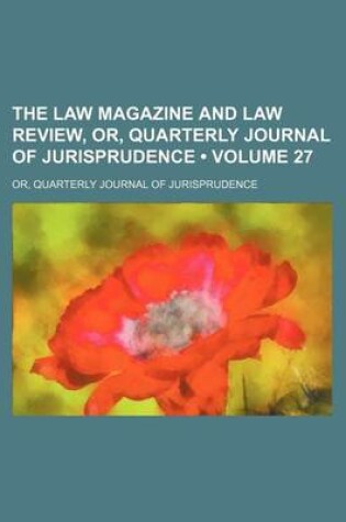 Cover of The Law Magazine and Law Review, Or, Quarterly Journal of Jurisprudence (Volume 27); Or, Quarterly Journal of Jurisprudence