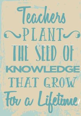 Book cover for Teachers Plant the Seed of Knowledge That Grow for a Lifetime