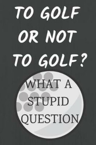 Cover of To Golf or Not to Golf? What a Stupid Question