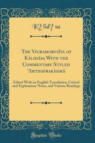 Cover of The Vicramorva?îya of Kálidása With the Commentary Styled 'Arthaprakásiká: Edited With an English Translation, Critical and Explanatory Notes, and Various Readings (Classic Reprint)