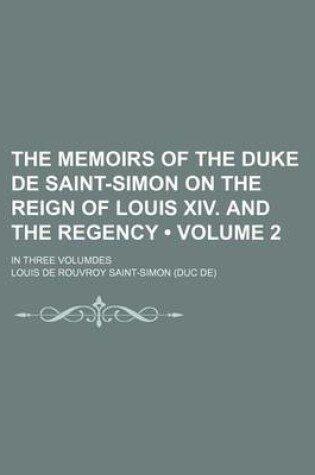 Cover of The Memoirs of the Duke de Saint-Simon on the Reign of Louis XIV. and the Regency (Volume 2); In Three Volumdes