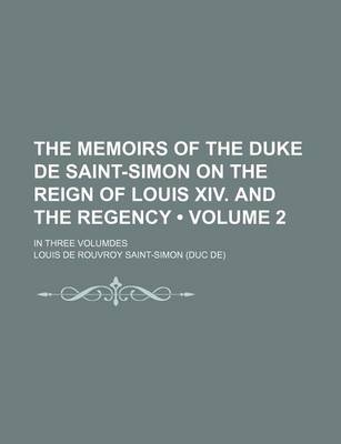 Book cover for The Memoirs of the Duke de Saint-Simon on the Reign of Louis XIV. and the Regency (Volume 2); In Three Volumdes