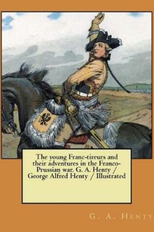 Cover of The young Franc-tireurs and their adventures in the Franco-Prussian war. G. A. Henty / George Alfred Henty / Illustrated