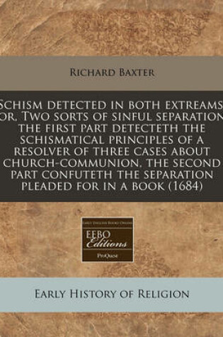 Cover of Schism Detected in Both Extreams, Or, Two Sorts of Sinful Separation the First Part Detecteth the Schismatical Principles of a Resolver of Three Cases about Church-Communion, the Second Part Confuteth the Separation Pleaded for in a Book (1684)