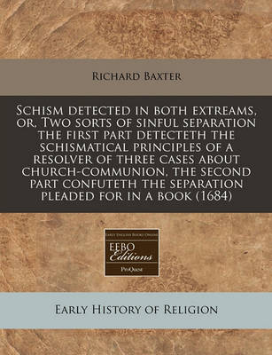 Book cover for Schism Detected in Both Extreams, Or, Two Sorts of Sinful Separation the First Part Detecteth the Schismatical Principles of a Resolver of Three Cases about Church-Communion, the Second Part Confuteth the Separation Pleaded for in a Book (1684)