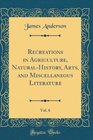 Cover of Recreations in Agriculture, Natural-History, Arts, and Miscellaneous Literature, Vol. 6 (Classic Reprint)