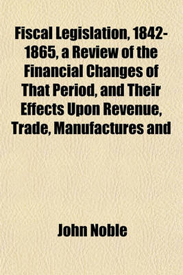 Book cover for Fiscal Legislation, 1842-1865, a Review of the Financial Changes of That Period, and Their Effects Upon Revenue, Trade, Manufactures and