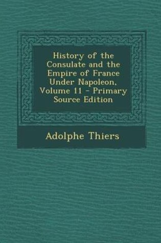 Cover of History of the Consulate and the Empire of France Under Napoleon, Volume 11 - Primary Source Edition