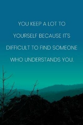 Cover of Inspirational Quote Notebook - 'You Keep A Lot To Yourself Because It's Difficult To Find Someone Who Understands You.'