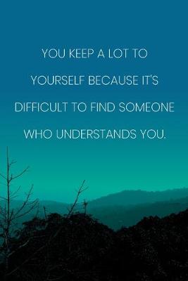 Book cover for Inspirational Quote Notebook - 'You Keep A Lot To Yourself Because It's Difficult To Find Someone Who Understands You.'