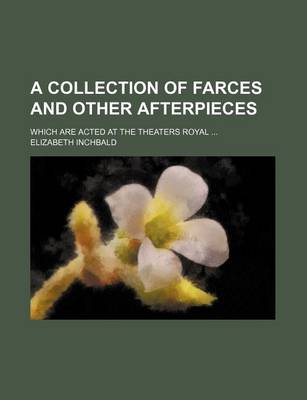 Book cover for A Collection of Farces and Other Afterpieces; Which Are Acted at the Theaters Royal