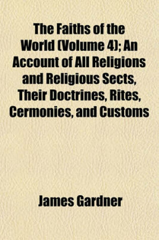 Cover of The Faiths of the World (Volume 4); An Account of All Religions and Religious Sects, Their Doctrines, Rites, Cermonies, and Customs