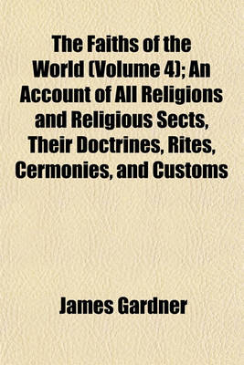 Book cover for The Faiths of the World (Volume 4); An Account of All Religions and Religious Sects, Their Doctrines, Rites, Cermonies, and Customs